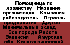 Помощница по хозяйству › Название организации ­ Компания-работодатель › Отрасль предприятия ­ Другое › Минимальный оклад ­ 1 - Все города Работа » Вакансии   . Амурская обл.,Константиновский р-н